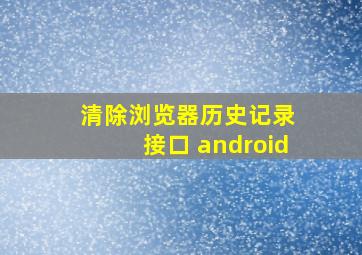 清除浏览器历史记录 接口 android